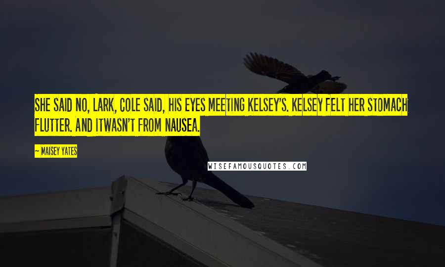 Maisey Yates Quotes: She said no, Lark, Cole said, his eyes meeting Kelsey's. Kelsey felt her stomach flutter. And itwasn't from nausea.