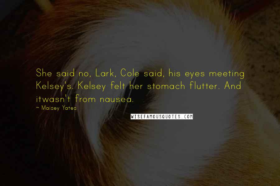 Maisey Yates Quotes: She said no, Lark, Cole said, his eyes meeting Kelsey's. Kelsey felt her stomach flutter. And itwasn't from nausea.