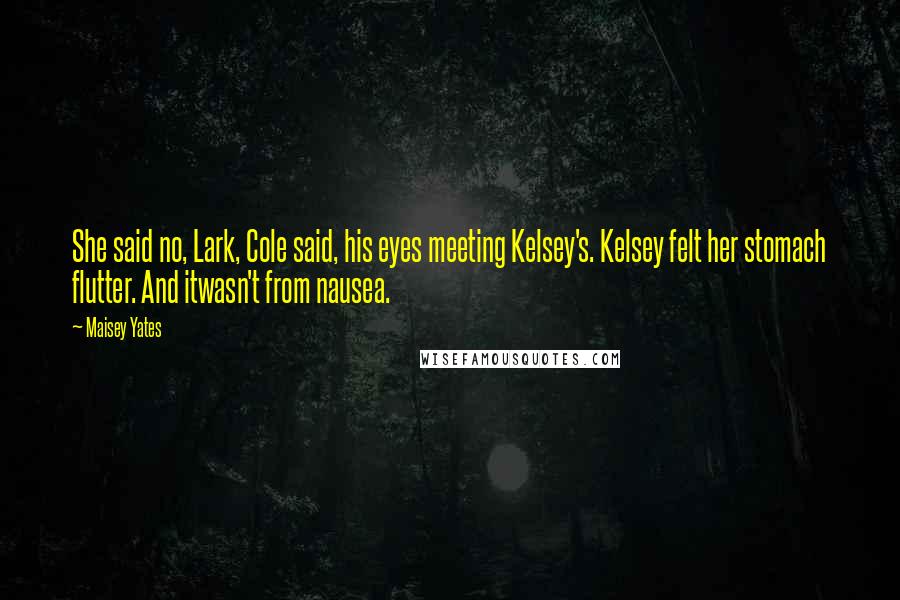 Maisey Yates Quotes: She said no, Lark, Cole said, his eyes meeting Kelsey's. Kelsey felt her stomach flutter. And itwasn't from nausea.