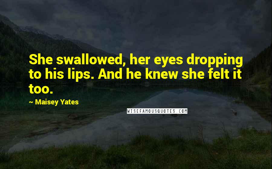 Maisey Yates Quotes: She swallowed, her eyes dropping to his lips. And he knew she felt it too.