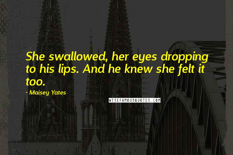 Maisey Yates Quotes: She swallowed, her eyes dropping to his lips. And he knew she felt it too.