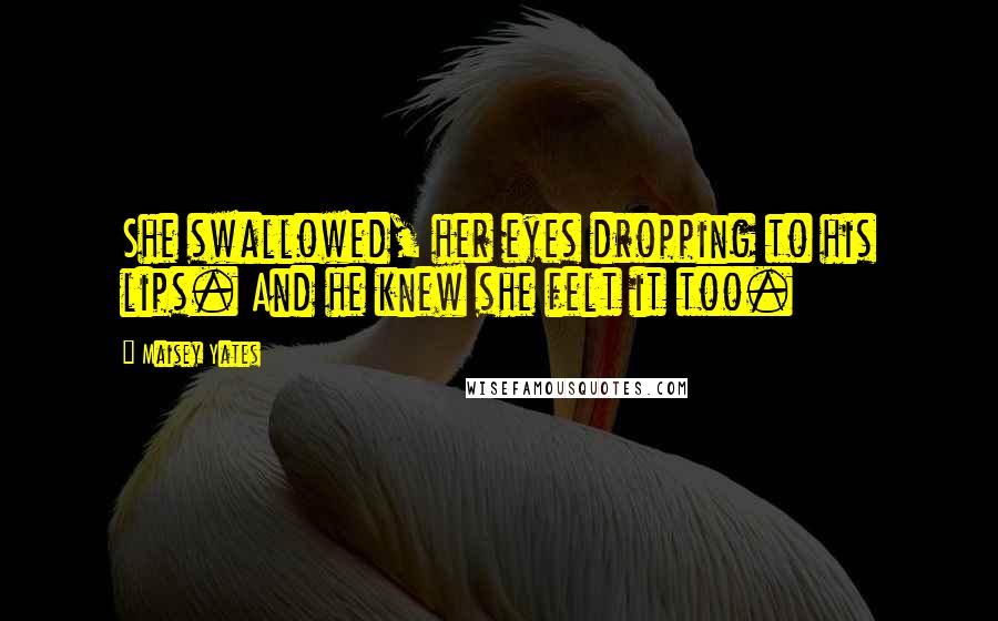 Maisey Yates Quotes: She swallowed, her eyes dropping to his lips. And he knew she felt it too.