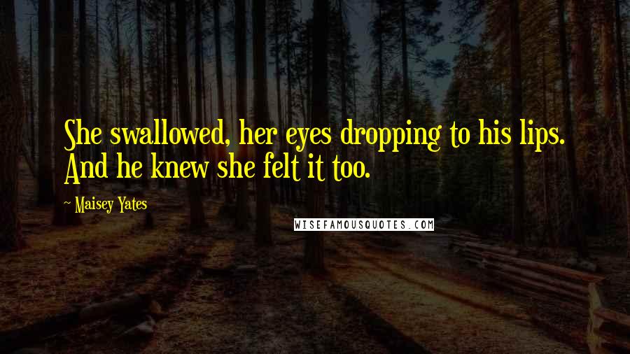 Maisey Yates Quotes: She swallowed, her eyes dropping to his lips. And he knew she felt it too.