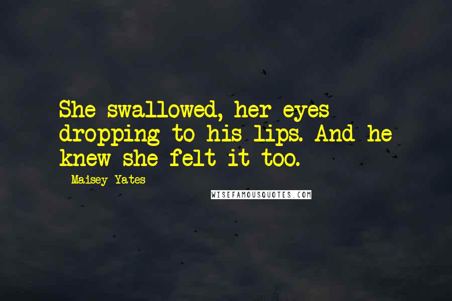 Maisey Yates Quotes: She swallowed, her eyes dropping to his lips. And he knew she felt it too.