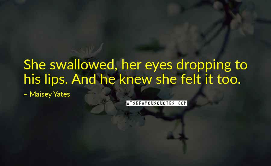 Maisey Yates Quotes: She swallowed, her eyes dropping to his lips. And he knew she felt it too.
