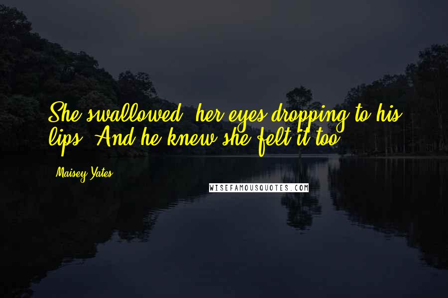 Maisey Yates Quotes: She swallowed, her eyes dropping to his lips. And he knew she felt it too.