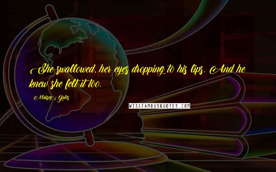 Maisey Yates Quotes: She swallowed, her eyes dropping to his lips. And he knew she felt it too.