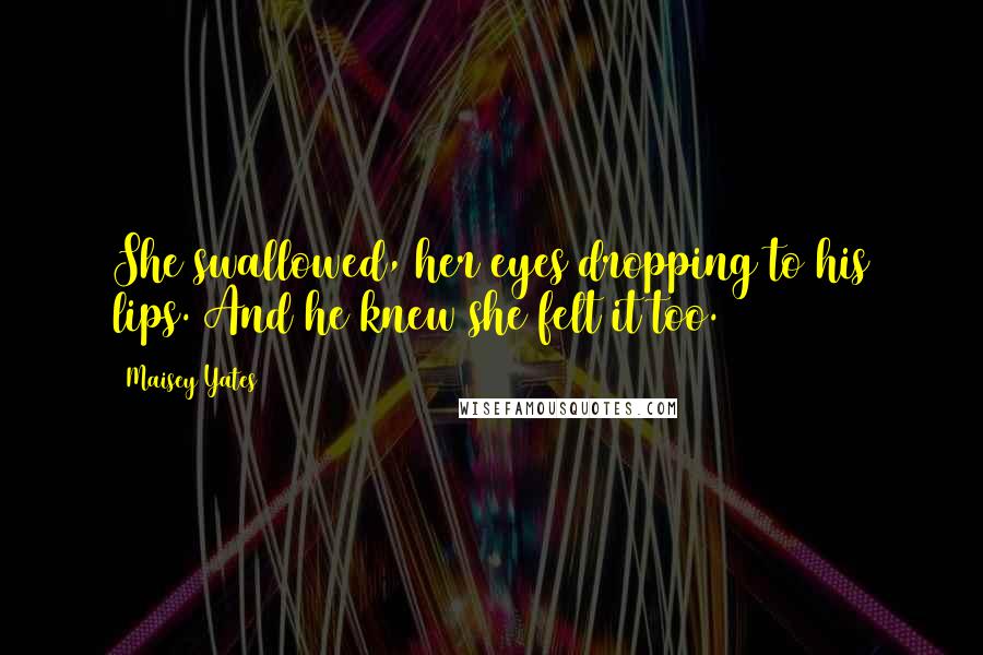 Maisey Yates Quotes: She swallowed, her eyes dropping to his lips. And he knew she felt it too.