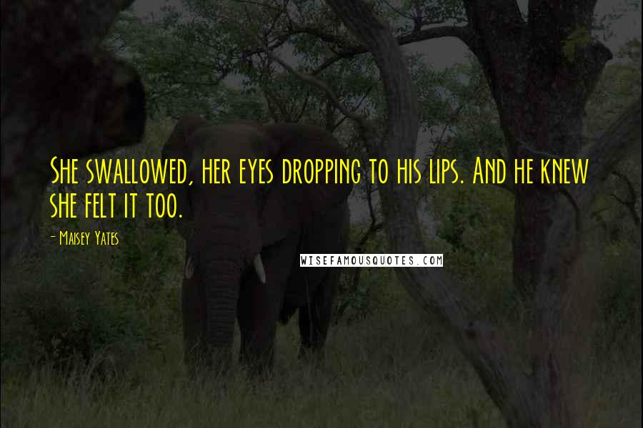 Maisey Yates Quotes: She swallowed, her eyes dropping to his lips. And he knew she felt it too.