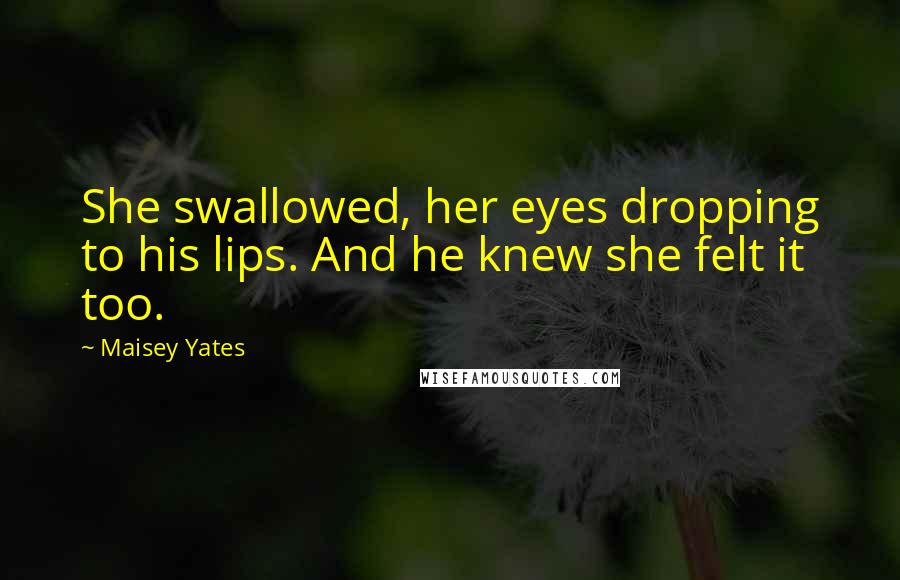Maisey Yates Quotes: She swallowed, her eyes dropping to his lips. And he knew she felt it too.