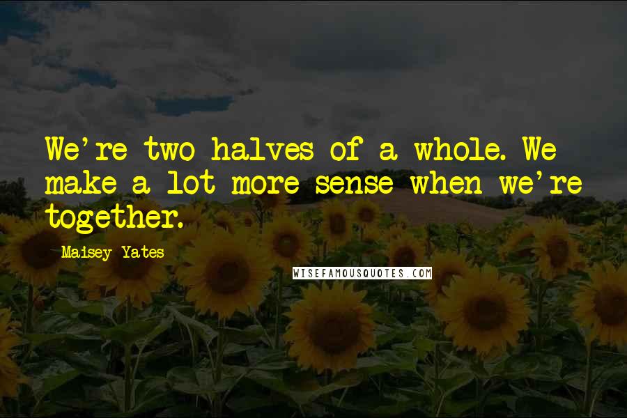 Maisey Yates Quotes: We're two halves of a whole. We make a lot more sense when we're together.