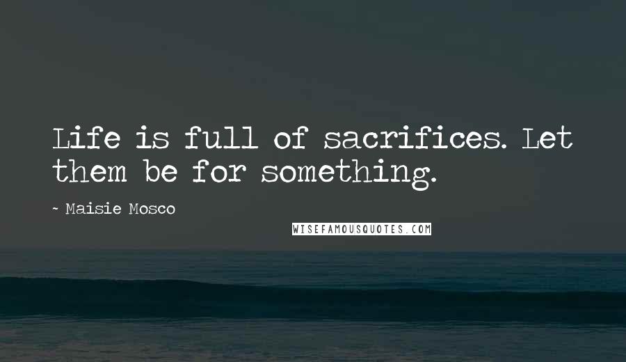 Maisie Mosco Quotes: Life is full of sacrifices. Let them be for something.