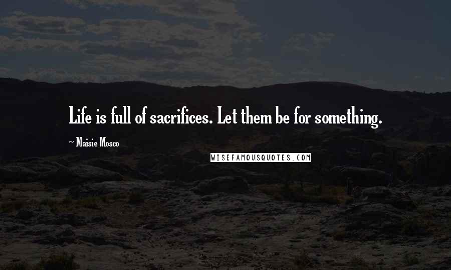 Maisie Mosco Quotes: Life is full of sacrifices. Let them be for something.