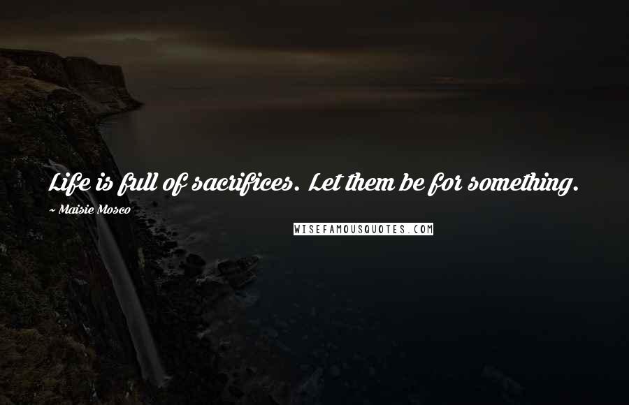 Maisie Mosco Quotes: Life is full of sacrifices. Let them be for something.