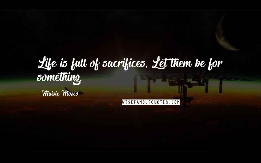 Maisie Mosco Quotes: Life is full of sacrifices. Let them be for something.