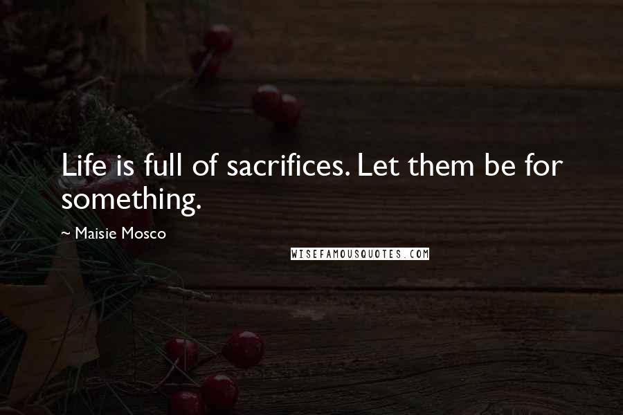 Maisie Mosco Quotes: Life is full of sacrifices. Let them be for something.