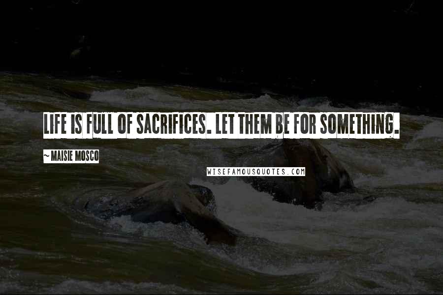 Maisie Mosco Quotes: Life is full of sacrifices. Let them be for something.