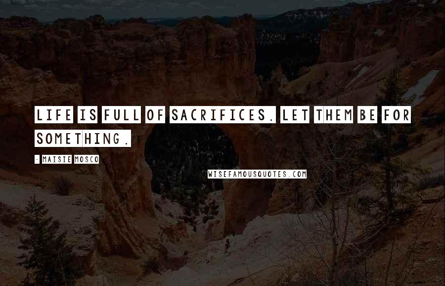 Maisie Mosco Quotes: Life is full of sacrifices. Let them be for something.