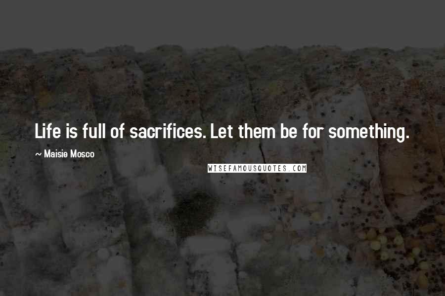 Maisie Mosco Quotes: Life is full of sacrifices. Let them be for something.