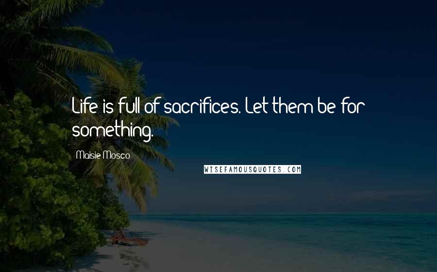 Maisie Mosco Quotes: Life is full of sacrifices. Let them be for something.