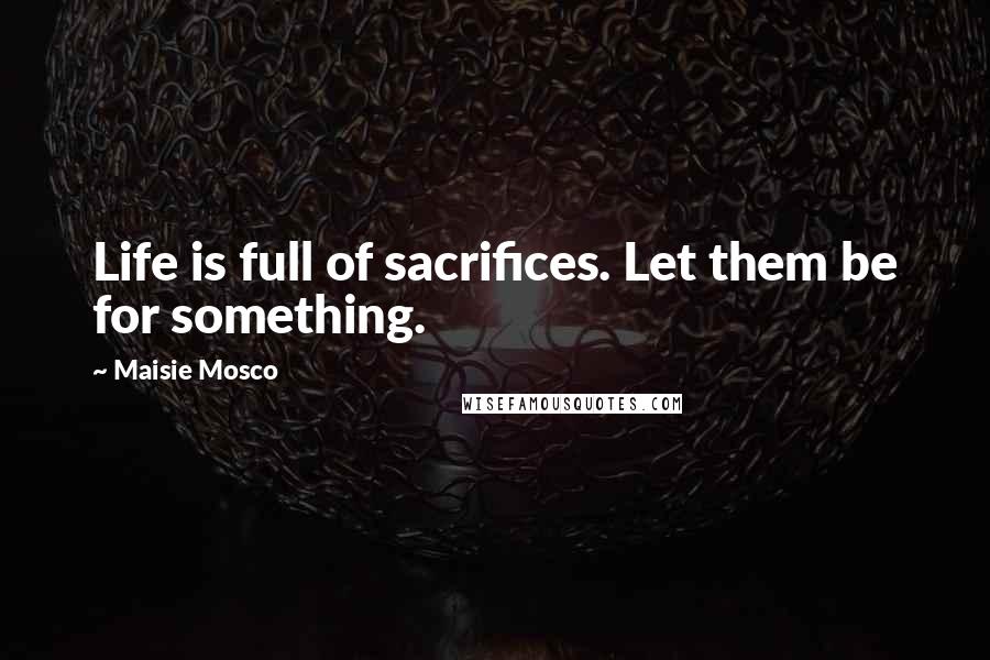 Maisie Mosco Quotes: Life is full of sacrifices. Let them be for something.