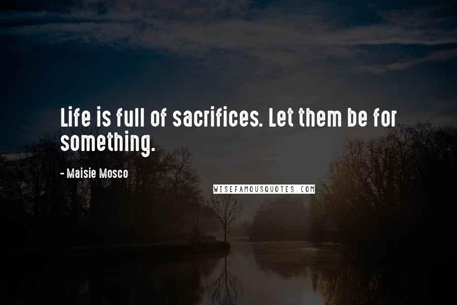 Maisie Mosco Quotes: Life is full of sacrifices. Let them be for something.