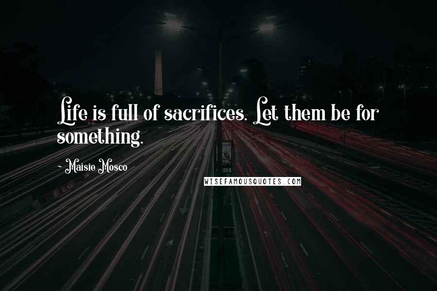 Maisie Mosco Quotes: Life is full of sacrifices. Let them be for something.