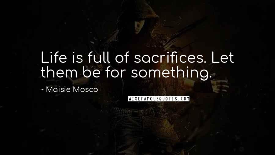 Maisie Mosco Quotes: Life is full of sacrifices. Let them be for something.