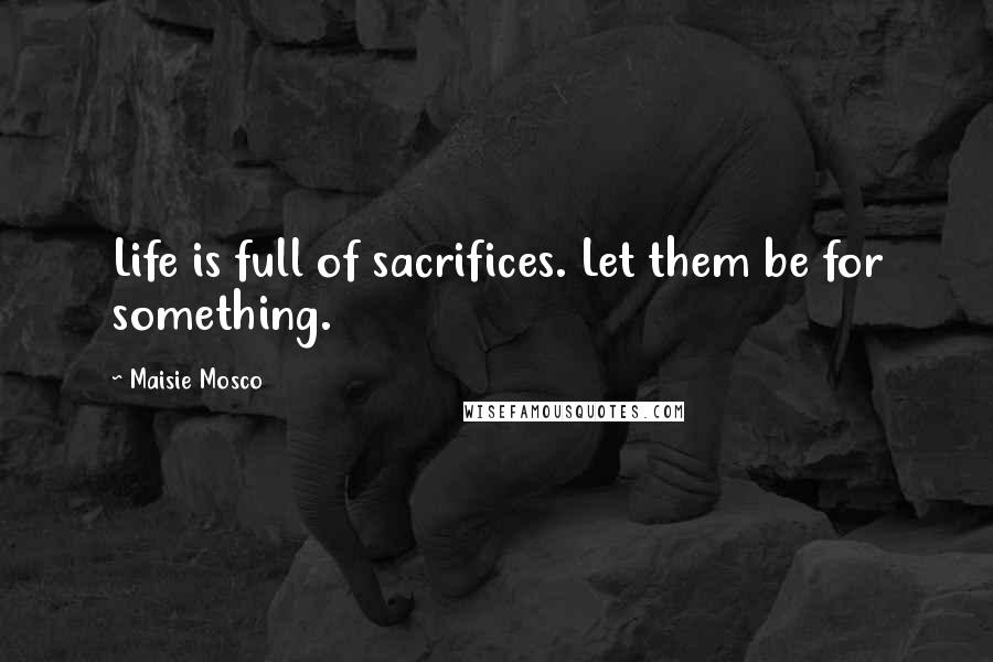 Maisie Mosco Quotes: Life is full of sacrifices. Let them be for something.