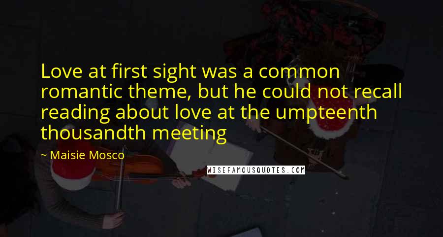 Maisie Mosco Quotes: Love at first sight was a common romantic theme, but he could not recall reading about love at the umpteenth thousandth meeting