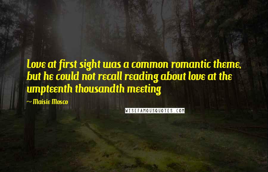 Maisie Mosco Quotes: Love at first sight was a common romantic theme, but he could not recall reading about love at the umpteenth thousandth meeting