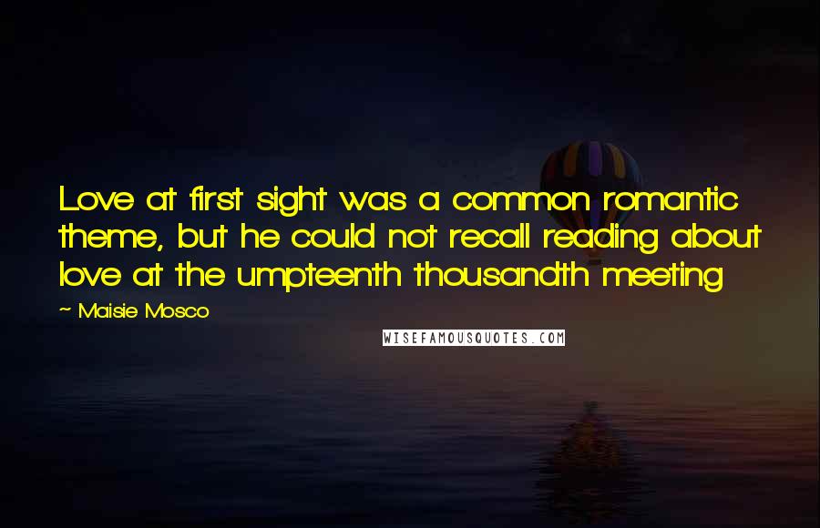 Maisie Mosco Quotes: Love at first sight was a common romantic theme, but he could not recall reading about love at the umpteenth thousandth meeting