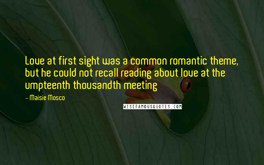 Maisie Mosco Quotes: Love at first sight was a common romantic theme, but he could not recall reading about love at the umpteenth thousandth meeting