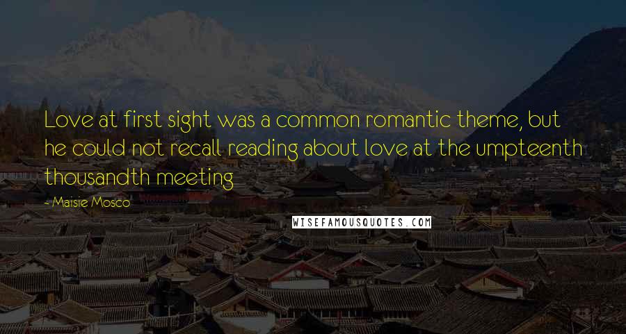 Maisie Mosco Quotes: Love at first sight was a common romantic theme, but he could not recall reading about love at the umpteenth thousandth meeting