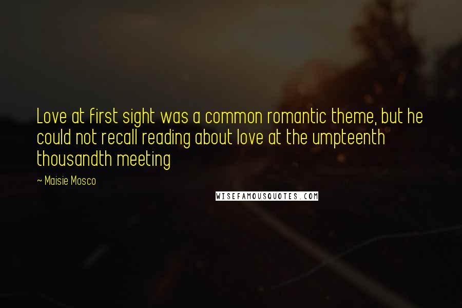 Maisie Mosco Quotes: Love at first sight was a common romantic theme, but he could not recall reading about love at the umpteenth thousandth meeting