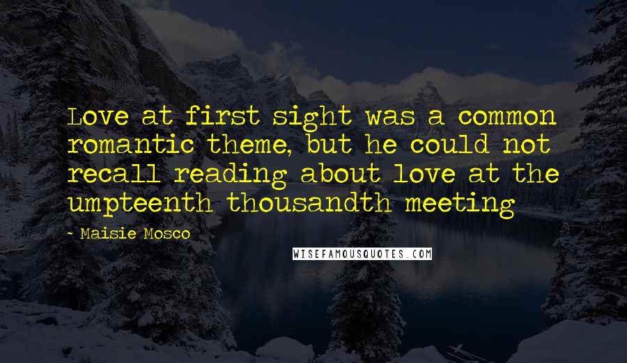 Maisie Mosco Quotes: Love at first sight was a common romantic theme, but he could not recall reading about love at the umpteenth thousandth meeting