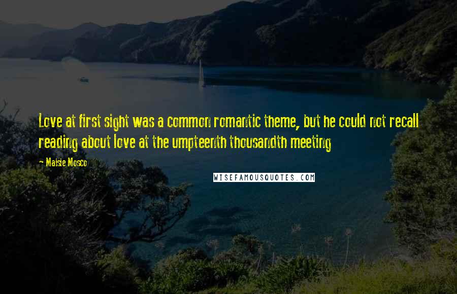 Maisie Mosco Quotes: Love at first sight was a common romantic theme, but he could not recall reading about love at the umpteenth thousandth meeting