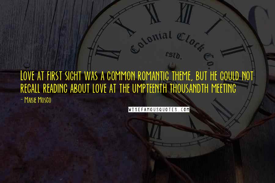 Maisie Mosco Quotes: Love at first sight was a common romantic theme, but he could not recall reading about love at the umpteenth thousandth meeting