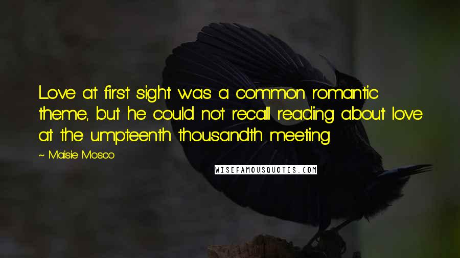 Maisie Mosco Quotes: Love at first sight was a common romantic theme, but he could not recall reading about love at the umpteenth thousandth meeting