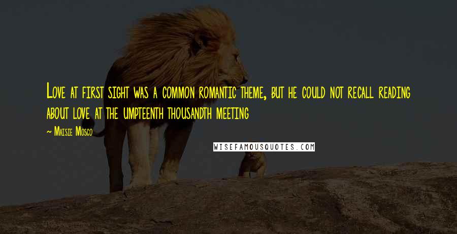 Maisie Mosco Quotes: Love at first sight was a common romantic theme, but he could not recall reading about love at the umpteenth thousandth meeting