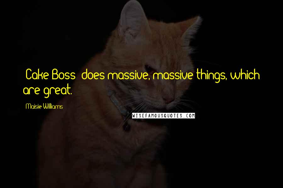Maisie Williams Quotes: 'Cake Boss' does massive, massive things, which are great.