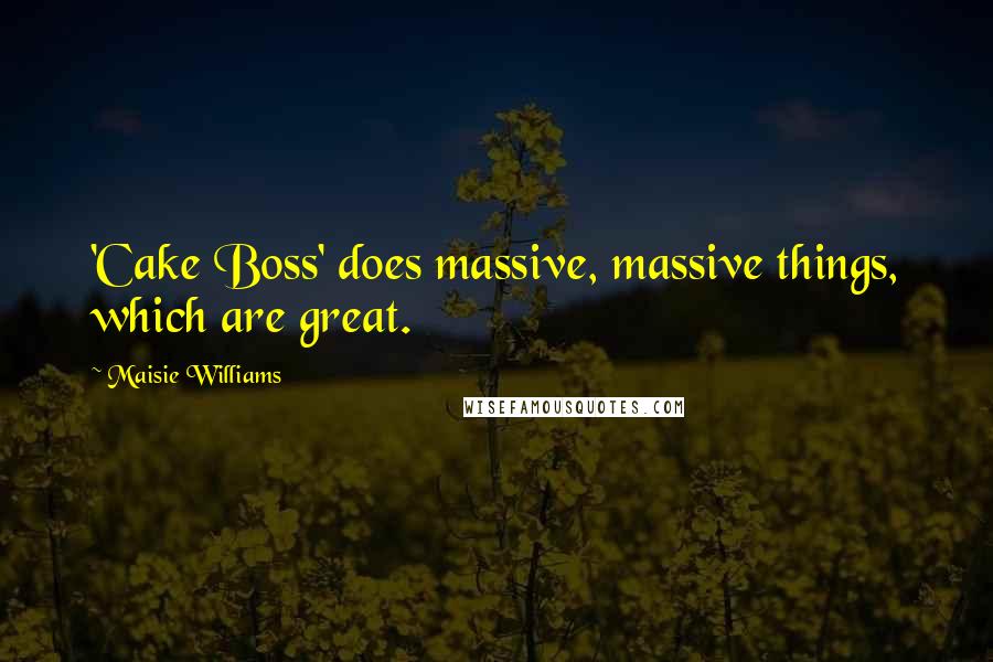 Maisie Williams Quotes: 'Cake Boss' does massive, massive things, which are great.