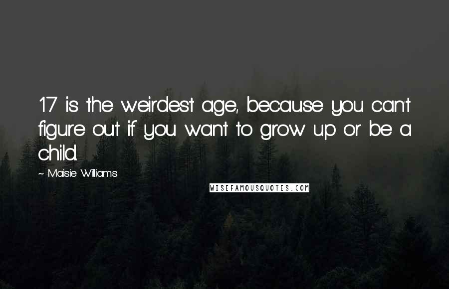 Maisie Williams Quotes: 17 is the weirdest age, because you can't figure out if you want to grow up or be a child.