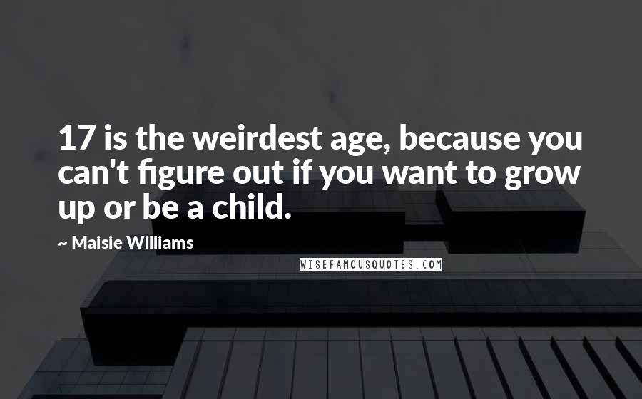 Maisie Williams Quotes: 17 is the weirdest age, because you can't figure out if you want to grow up or be a child.