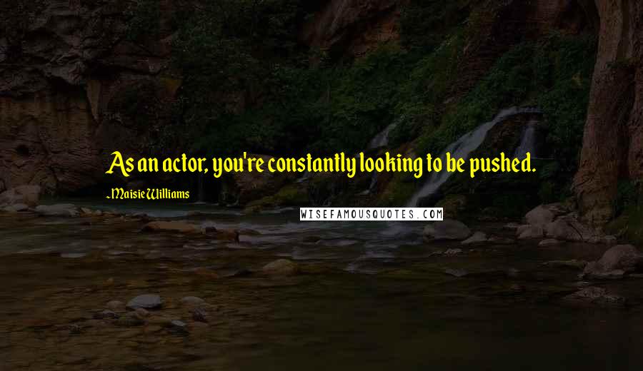 Maisie Williams Quotes: As an actor, you're constantly looking to be pushed.