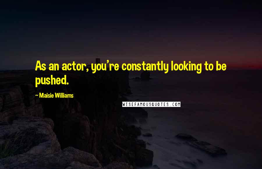 Maisie Williams Quotes: As an actor, you're constantly looking to be pushed.