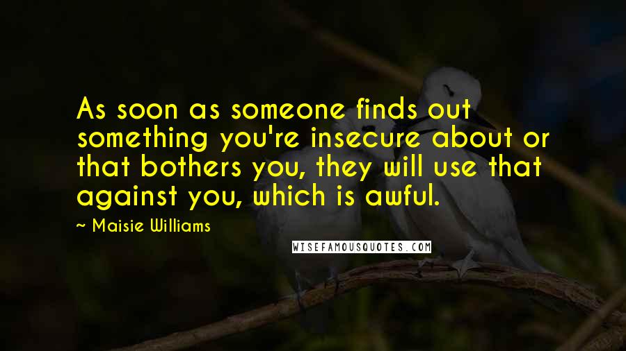 Maisie Williams Quotes: As soon as someone finds out something you're insecure about or that bothers you, they will use that against you, which is awful.