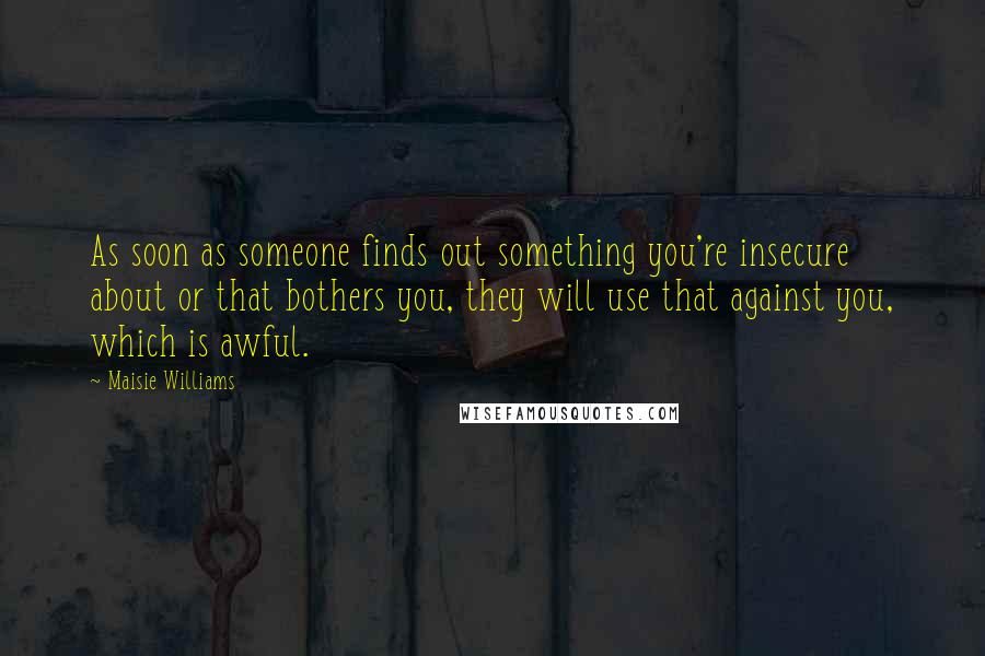 Maisie Williams Quotes: As soon as someone finds out something you're insecure about or that bothers you, they will use that against you, which is awful.