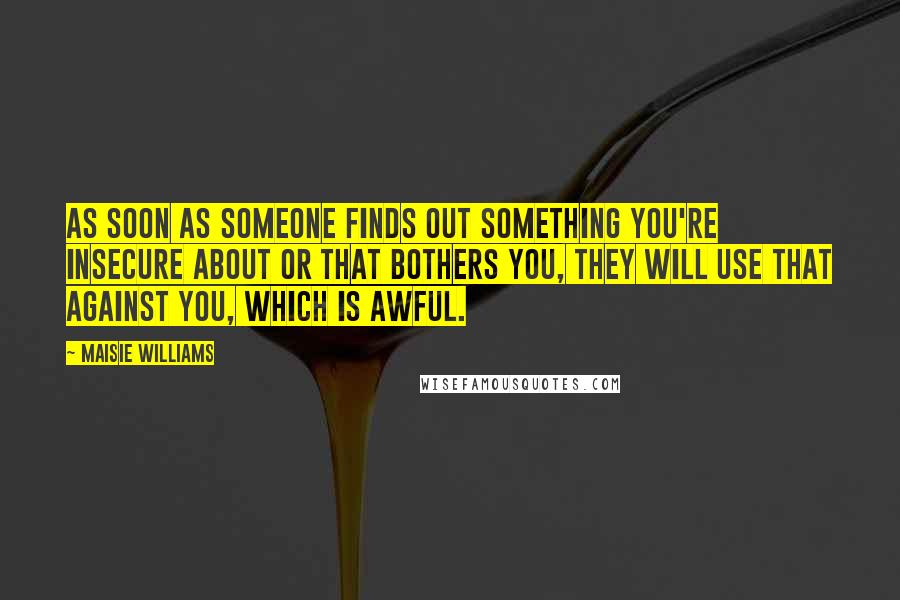 Maisie Williams Quotes: As soon as someone finds out something you're insecure about or that bothers you, they will use that against you, which is awful.