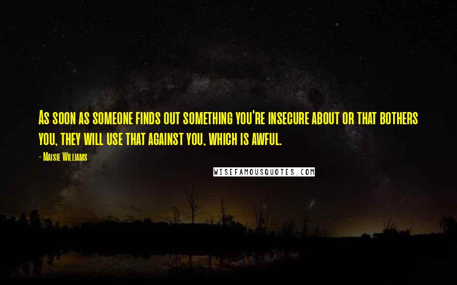 Maisie Williams Quotes: As soon as someone finds out something you're insecure about or that bothers you, they will use that against you, which is awful.